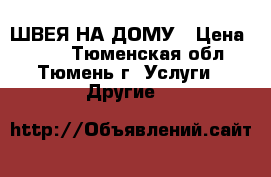 ШВЕЯ НА ДОМУ › Цена ­ 500 - Тюменская обл., Тюмень г. Услуги » Другие   